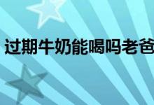過(guò)期牛奶能喝嗎老爸評(píng)測(cè)（過(guò)期牛奶能喝嗎）