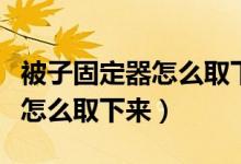被子固定器怎么取下來沒有強磁（被子固定器怎么取下來）