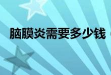 腦膜炎需要多少錢(qián)（腦炎需要花十幾萬(wàn)嗎）