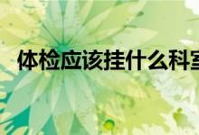 體檢應該掛什么科室（體檢應該掛什么科）