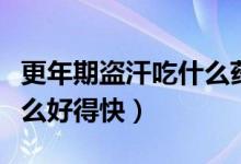 更年期盜汗吃什么藥有療效（更年期盜汗吃什么好得快）