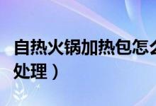 自熱火鍋加熱包怎么用（自熱火鍋加熱包怎么處理）