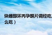炔雌醇環(huán)丙孕酮片調(diào)經(jīng)吃幾個(gè)月（炔雌醇環(huán)丙孕酮片調(diào)經(jīng)怎么吃）