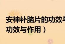 安神補(bǔ)腦片的功效與作用成分（安神補(bǔ)腦片的功效與作用）