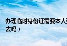 辦理臨時(shí)身份證需要本人到場(chǎng)（辦理臨時(shí)身份證需要本人回去嗎）