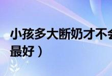 小孩多大斷奶才不會(huì)影響成長(zhǎng)（小孩多大斷奶最好）