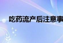 吃藥流產(chǎn)后注意事項（吃藥流產(chǎn)疼不疼）
