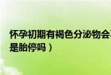 懷孕初期有褐色分泌物會不會胎停（懷孕褐色分泌物正常嗎是胎停嗎）