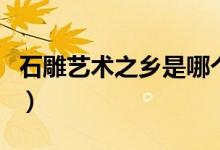 石雕藝術之鄉(xiāng)是哪個城市（石雕藝術之鄉(xiāng)是哪）