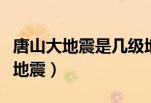 唐山大地震是幾級(jí)地震（唐山大地震是幾級(jí)大地震）
