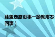 膝蓋走路沒事一蹲就疼怎么辦（膝蓋走路沒事一蹲就疼怎么回事）