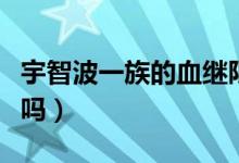 宇智波一族的血繼限界（波風(fēng)一族有血繼限界嗎）