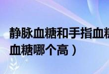 靜脈血糖和手指血糖誤差大（靜脈血糖和手指血糖哪個(gè)高）