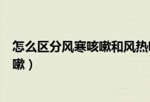 怎么區(qū)分風寒咳嗽和風熱咳嗽（怎么區(qū)分風寒咳嗽和風熱咳嗽）
