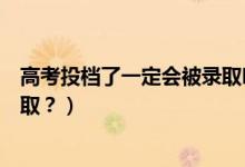 高考投檔了一定會(huì)被錄取嗎（已投檔的考生是否一定會(huì)被錄?。浚?class=