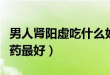 男人腎陽虛吃什么好得快（男人腎陽虛吃什么藥最好）