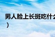 男人臉上長(zhǎng)斑吃什么藥（男人臉上長(zhǎng)斑的原因）