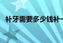 補(bǔ)牙需要多少錢補(bǔ)一顆（補(bǔ)牙需要多少錢）
