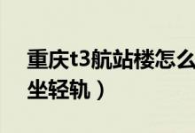 重慶t3航站樓怎么接機(jī)（重慶t3航站樓怎么坐輕軌）
