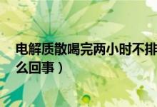 電解質(zhì)散喝完兩小時(shí)不排便（電解質(zhì)散喝過(guò)2小時(shí)未拉是怎么回事）