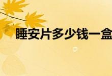睡安片多少錢一盒（安眠片多少錢一瓶）
