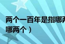 兩個(gè)一百年是指哪兩個(gè)階段（兩個(gè)一百年是指哪兩個(gè)）
