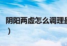 陰陽兩虛怎么調(diào)理最快（陰陽兩虛怎么補最好）