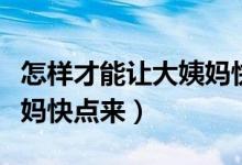 怎樣才能讓大姨媽快速變多（怎樣才能讓大姨媽快點(diǎn)來(lái)）