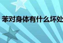 苯對(duì)身體有什么壞處（苯對(duì)身體有什么危害）