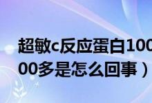 超敏c反應(yīng)蛋白100多原因（超敏c反應(yīng)蛋白100多是怎么回事）