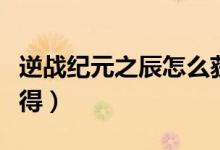 逆戰(zhàn)紀元之辰怎么獲得（逆戰(zhàn)紀元之辰怎么獲得）