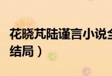 花曉芃陸謹(jǐn)言小說全名（花曉芃陸謹(jǐn)言小說大結(jié)局）