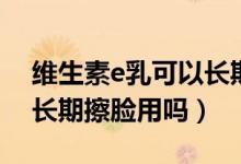 維生素e乳可以長期擦手嗎（維生素e乳可以長期擦臉用嗎）