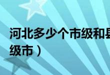 河北多少個市級和縣級（河北有多少個縣和縣級市）