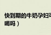 快到期的牛奶孕婦可以喝嗎（快到期的牛奶能喝嗎）