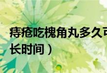 痔瘡吃槐角丸多久可以治好（痔瘡吃槐角丸多長(zhǎng)時(shí)間）