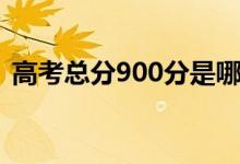 高考總分900分是哪個(gè)?。槭裁词?00分）
