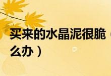 買來(lái)的水晶泥很脆（買回來(lái)的水晶泥特別脆怎么辦）