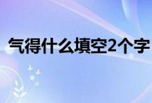 氣得什么填空2個(gè)字（氣得什么填空兩個(gè)字）