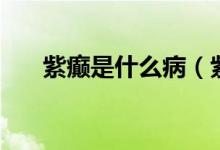 紫癲是什么?。ㄗ习d是什么病嚴(yán)重嗎）