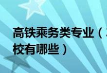 高鐵乘務類專業(yè)（2022高鐵乘務專業(yè)開設院校有哪些）