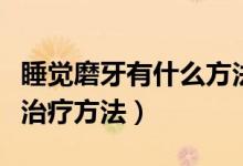 睡覺(jué)磨牙有什么方法可以治療（女人睡覺(jué)磨牙治療方法）