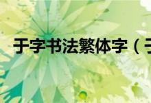 于字書(shū)法繁體字（于字書(shū)法繁體字怎么寫(xiě)）