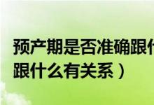 預(yù)產(chǎn)期是否準(zhǔn)確跟什么有關(guān)系（預(yù)產(chǎn)期準(zhǔn)不準(zhǔn)跟什么有關(guān)系）