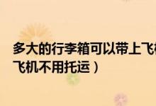 多大的行李箱可以帶上飛機(jī)不用托運(yùn)（多大的箱子可以帶上飛機(jī)不用托運(yùn)）