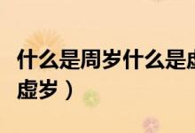什么是周歲什么是虛歲?。ㄊ裁词侵軞q什么是虛歲）