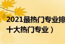 2021最熱門(mén)專(zhuān)業(yè)排名（2021中國(guó)最受歡迎的十大熱門(mén)專(zhuān)業(yè)）