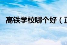 高鐵學校哪個好（正規(guī)的高鐵學校有哪些）