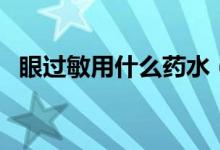 眼過敏用什么藥水（眼過敏用什么眼藥水）