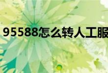95588怎么轉(zhuǎn)人工服務（95588怎么轉(zhuǎn)人工）